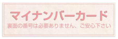 マイナンバーカード（裏面の番号面は必要ありません、ご安心ください）